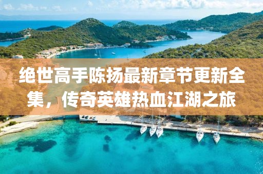 絕世高手陳揚最新章節(jié)更新全集，傳奇英雄熱血江湖之旅