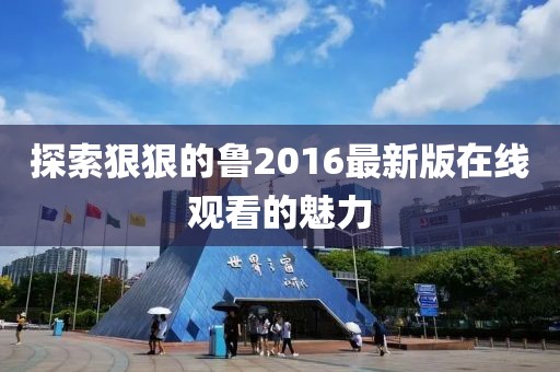 探索狠狠的魯2016最新版在線觀看的魅力