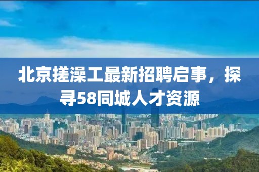 北京搓澡工最新招聘啟事，探尋58同城人才資源