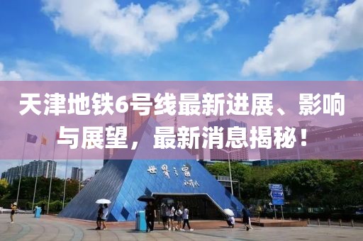 天津地鐵6號線最新進(jìn)展、影響與展望，最新消息揭秘！
