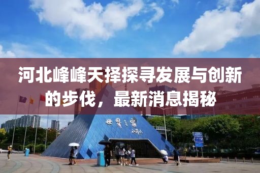 河北峰峰天擇探尋發(fā)展與創(chuàng)新的步伐，最新消息揭秘