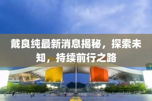 戴良純最新消息揭秘，探索未知，持續(xù)前行之路
