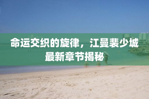 命運交織的旋律，江曼裴少城最新章節(jié)揭秘