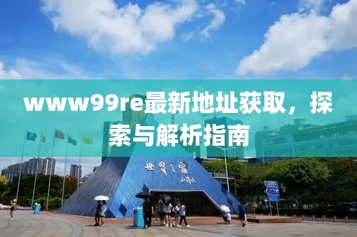 www99re最新地址獲取，探索與解析指南