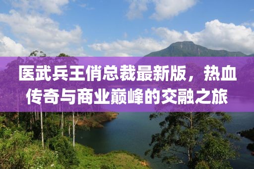 醫(yī)武兵王俏總裁最新版，熱血傳奇與商業(yè)巔峰的交融之旅