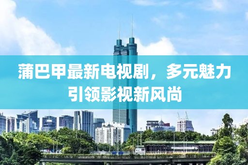 蒲巴甲最新電視劇，多元魅力引領(lǐng)影視新風(fēng)尚