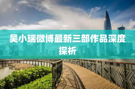 吳小瑞微博最新三部作品深度探析