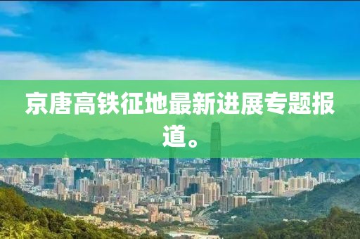 京唐高鐵征地最新進(jìn)展專題報(bào)道。