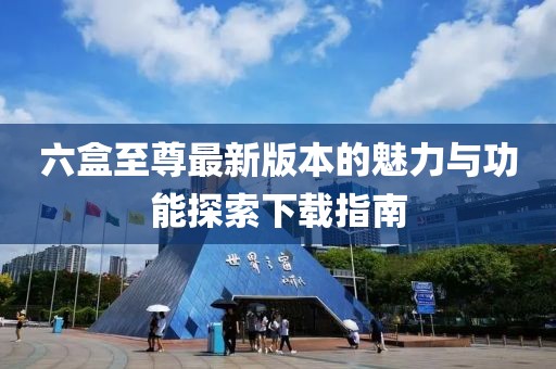 六盒至尊最新版本的魅力與功能探索下載指南