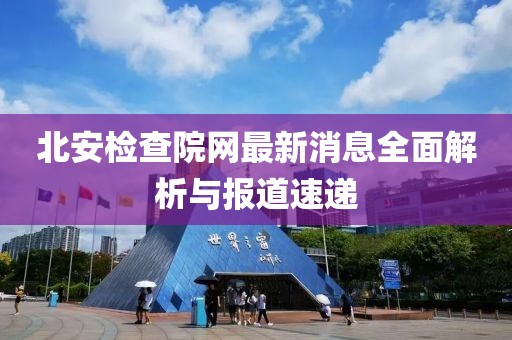 北安檢查院網最新消息全面解析與報道速遞