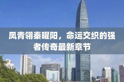 鳳青翎秦曜陽，命運交織的強(qiáng)者傳奇最新章節(jié)
