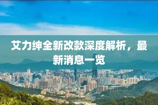 艾力紳全新改款深度解析，最新消息一覽