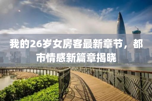 我的26歲女房客最新章節(jié)，都市情感新篇章揭曉