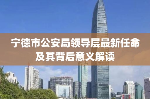 寧德市公安局領(lǐng)導(dǎo)層最新任命及其背后意義解讀