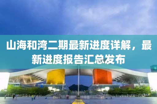 山海和灣二期最新進度詳解，最新進度報告匯總發(fā)布