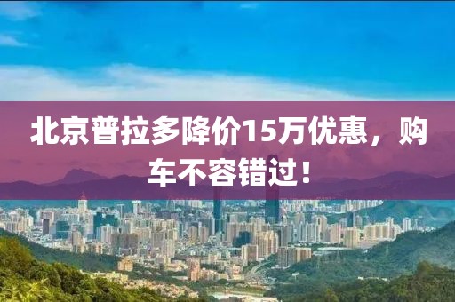 北京普拉多降價(jià)15萬優(yōu)惠，購車不容錯(cuò)過！