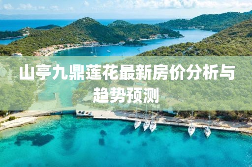 山亭九鼎蓮花最新房?jī)r(jià)分析與趨勢(shì)預(yù)測(cè)