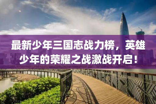 最新少年三國志戰(zhàn)力榜，英雄少年的榮耀之戰(zhàn)激戰(zhàn)開啟！