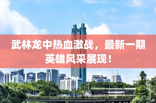 武林龍中熱血激戰(zhàn)，最新一期英雄風采展現(xiàn)！