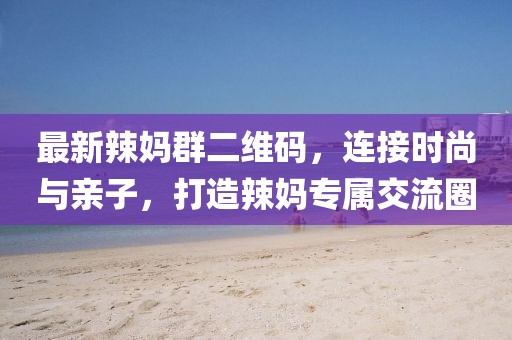 最新辣媽群二維碼，連接時(shí)尚與親子，打造辣媽專屬交流圈