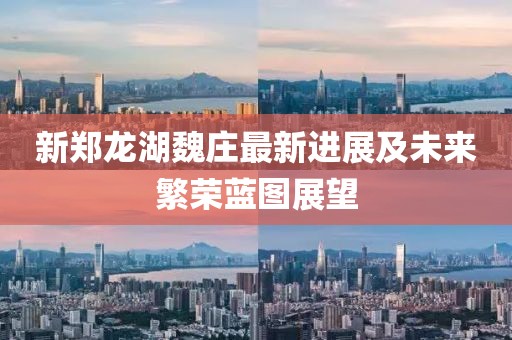 新鄭龍湖魏莊最新進(jìn)展及未來繁榮藍(lán)圖展望