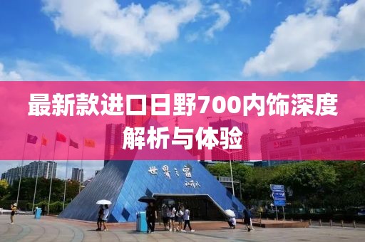 最新款進口日野700內(nèi)飾深度解析與體驗