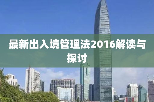 最新出入境管理法2016解讀與探討