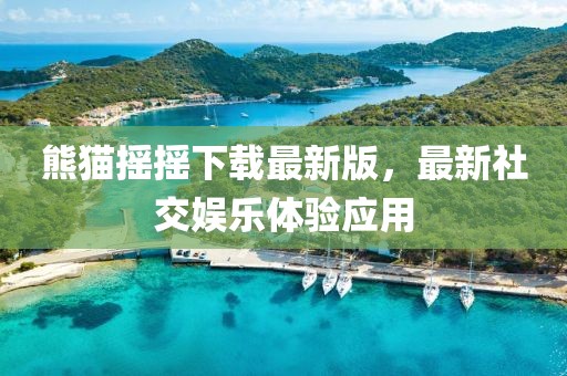 熊貓搖搖下載最新版，最新社交娛樂體驗(yàn)應(yīng)用