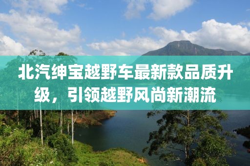 北汽紳寶越野車最新款品質(zhì)升級，引領(lǐng)越野風(fēng)尚新潮流