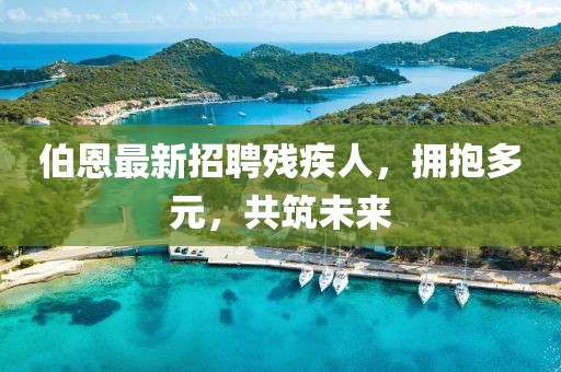 伯恩最新招聘殘疾人，擁抱多元，共筑未來