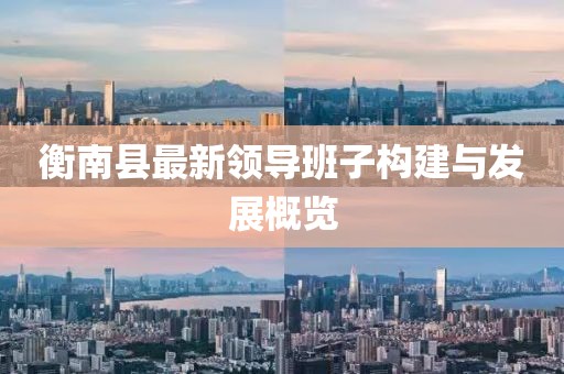 衡南縣最新領導班子構(gòu)建與發(fā)展概覽