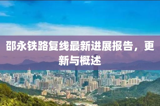 邵永鐵路復(fù)線最新進展報告，更新與概述