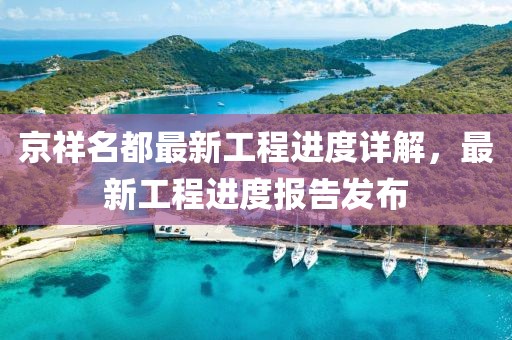 京祥名都最新工程進(jìn)度詳解，最新工程進(jìn)度報(bào)告發(fā)布
