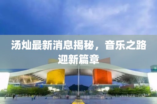 湯燦最新消息揭秘，音樂之路迎新篇章
