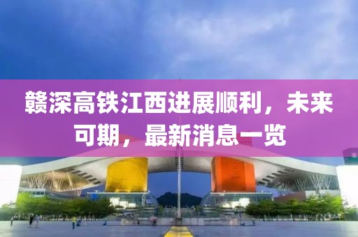 贛深高鐵江西進展順利，未來可期，最新消息一覽
