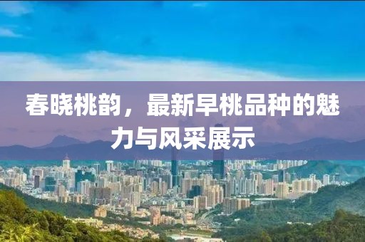 春曉桃韻，最新早桃品種的魅力與風采展示