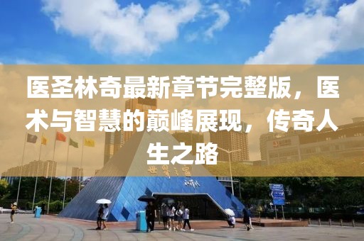 醫(yī)圣林奇最新章節(jié)完整版，醫(yī)術(shù)與智慧的巔峰展現(xiàn)，傳奇人生之路