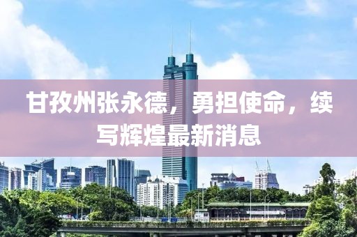 甘孜州張永德，勇?lián)姑?，續(xù)寫(xiě)輝煌最新消息