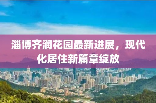 淄博齊潤花園最新進(jìn)展，現(xiàn)代化居住新篇章綻放