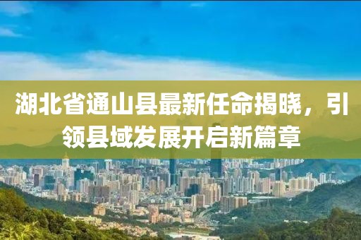 湖北省通山縣最新任命揭曉，引領(lǐng)縣域發(fā)展開啟新篇章