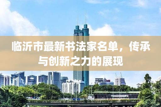 臨沂市最新書法家名單，傳承與創(chuàng)新之力的展現(xiàn)