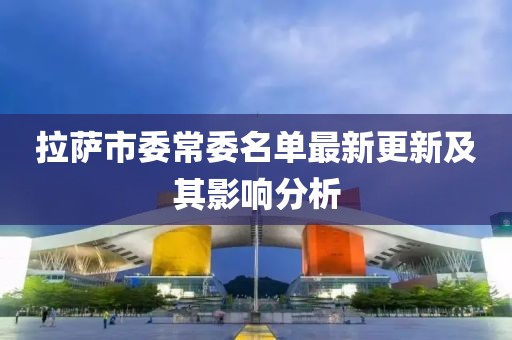 拉薩市委常委名單最新更新及其影響分析