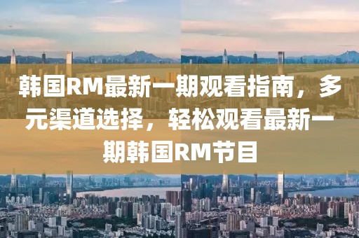 韓國RM最新一期觀看指南，多元渠道選擇，輕松觀看最新一期韓國RM節(jié)目