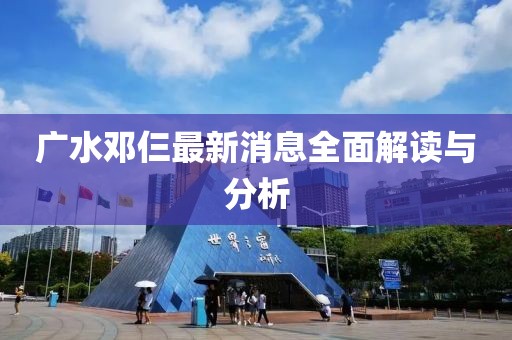 廣水鄧仨最新消息全面解讀與分析