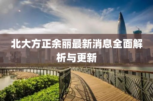 北大方正余麗最新消息全面解析與更新