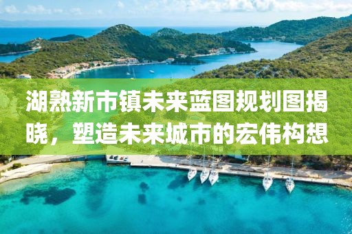 湖熟新市鎮(zhèn)未來藍(lán)圖規(guī)劃圖揭曉，塑造未來城市的宏偉構(gòu)想