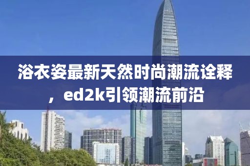 浴衣姿最新天然時尚潮流詮釋，ed2k引領(lǐng)潮流前沿