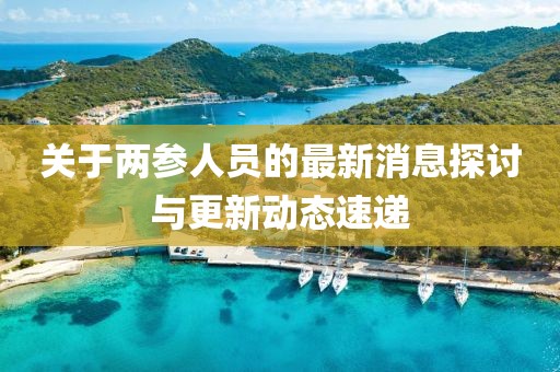 關(guān)于兩參人員的最新消息探討與更新動態(tài)速遞