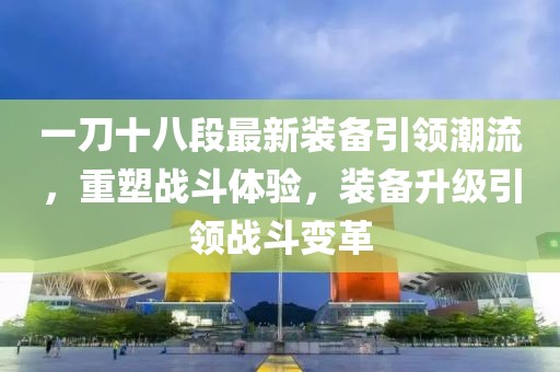 一刀十八段最新裝備引領潮流，重塑戰(zhàn)斗體驗，裝備升級引領戰(zhàn)斗變革