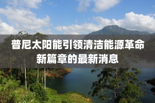 普尼太陽能引領(lǐng)清潔能源革命新篇章的最新消息